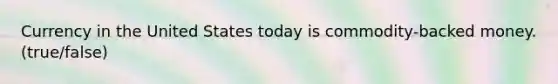 Currency in the United States today is commodity-backed money. (true/false)