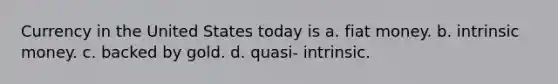 Currency in the United States today is a. fiat money. b. intrinsic money. c. backed by gold. d. quasi- intrinsic.