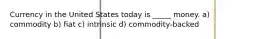 Currency in the United States today is _____ money. a) commodity b) fiat c) intrinsic d) commodity-backed