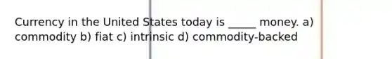 Currency in the United States today is _____ money. a) commodity b) fiat c) intrinsic d) commodity-backed