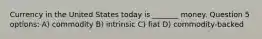 Currency in the United States today is _______ money. Question 5 options: A) commodity B) intrinsic C) fiat D) commodity-backed