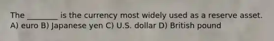 The ________ is the currency most widely used as a reserve asset. A) euro B) Japanese yen C) U.S. dollar D) British pound