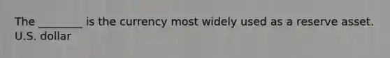 The ________ is the currency most widely used as a reserve asset. U.S. dollar
