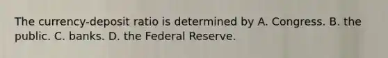 The​ currency-deposit ratio is determined by A. Congress. B. the public. C. banks. D. the Federal Reserve.