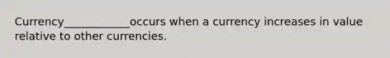 Currency____________occurs when a currency increases in value relative to other currencies.