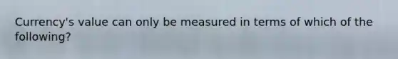 Currency's value can only be measured in terms of which of the following?