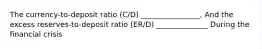 The currency-to-deposit ratio (C/D) ________________, And the excess reserves-to-deposit ratio (ER/D) ______________ During the financial crisis