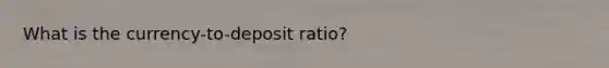 What is the currency-to-deposit ratio?