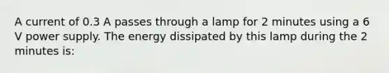 A current of 0.3 A passes through a lamp for 2 minutes using a 6 V power supply. The energy dissipated by this lamp during the 2 minutes is: