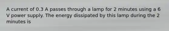A current of 0.3 A passes through a lamp for 2 minutes using a 6 V power supply. The energy dissipated by this lamp during the 2 minutes is