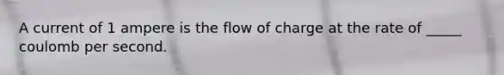 A current of 1 ampere is the flow of charge at the rate of _____ coulomb per second.