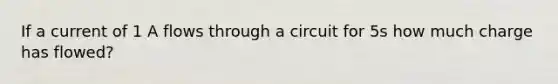 If a current of 1 A flows through a circuit for 5s how much charge has flowed?