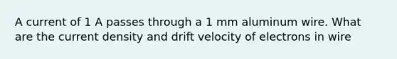 A current of 1 A passes through a 1 mm aluminum wire. What are the current density and drift velocity of electrons in wire