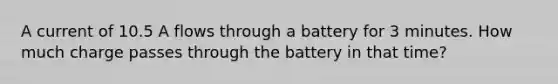 A current of 10.5 A flows through a battery for 3 minutes. How much charge passes through the battery in that time?