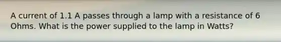 A current of 1.1 A passes through a lamp with a resistance of 6 Ohms. What is the power supplied to the lamp in Watts?