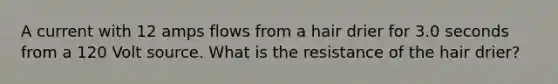 A current with 12 amps flows from a hair drier for 3.0 seconds from a 120 Volt source. What is the resistance of the hair drier?