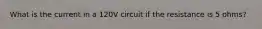 What is the current in a 120V circuit if the resistance is 5 ohms?