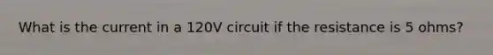 What is the current in a 120V circuit if the resistance is 5 ohms?