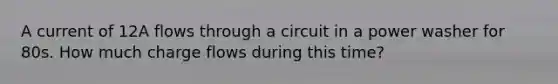 A current of 12A flows through a circuit in a power washer for 80s. How much charge flows during this time?