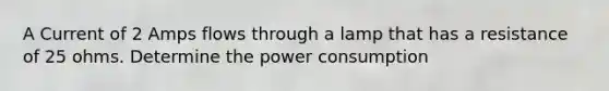 A Current of 2 Amps flows through a lamp that has a resistance of 25 ohms. Determine the power consumption