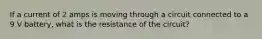 If a current of 2 amps is moving through a circuit connected to a 9 V battery, what is the resistance of the circuit?