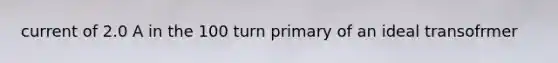 current of 2.0 A in the 100 turn primary of an ideal transofrmer