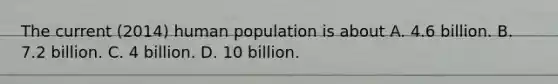 The current (2014) human population is about A. 4.6 billion. B. 7.2 billion. C. 4 billion. D. 10 billion.