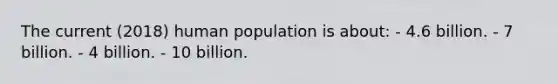 The current (2018) human population is about: - 4.6 billion. - 7 billion. - 4 billion. - 10 billion.