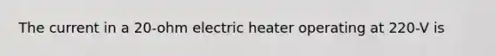 The current in a 20-ohm electric heater operating at 220-V is