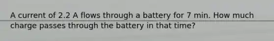 A current of 2.2 A flows through a battery for 7 min. How much charge passes through the battery in that time?