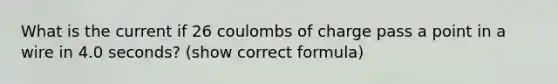 What is the current if 26 coulombs of charge pass a point in a wire in 4.0 seconds? (show correct formula)