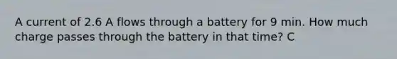 A current of 2.6 A flows through a battery for 9 min. How much charge passes through the battery in that time? C