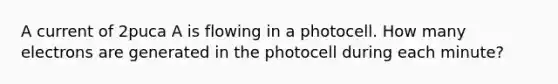 A current of 2puca A is flowing in a photocell. How many electrons are generated in the photocell during each minute?