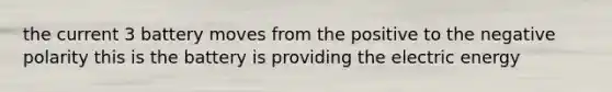 the current 3 battery moves from the positive to the negative polarity this is the battery is providing the electric energy