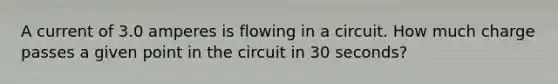 A current of 3.0 amperes is flowing in a circuit. How much charge passes a given point in the circuit in 30 seconds?