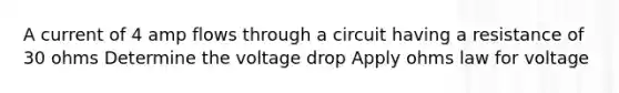 A current of 4 amp flows through a circuit having a resistance of 30 ohms Determine the voltage drop Apply ohms law for voltage