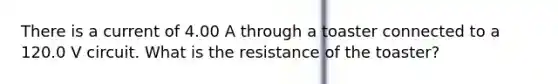 There is a current of 4.00 A through a toaster connected to a 120.0 V circuit. What is the resistance of the toaster?