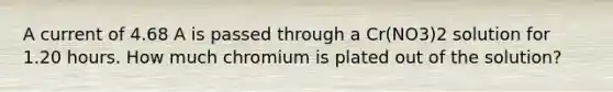 A current of 4.68 A is passed through a Cr(NO3)2 solution for 1.20 hours. How much chromium is plated out of the solution?