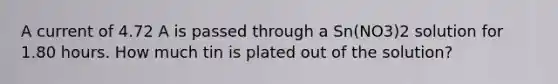 A current of 4.72 A is passed through a Sn(NO3)2 solution for 1.80 hours. How much tin is plated out of the solution?