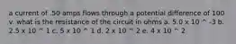 a current of .50 amps flows through a potential difference of 100 v. what is the resistance of the circuit in ohms a. 5.0 x 10 ^ -3 b. 2.5 x 10 ^ 1 c. 5 x 10 ^ 1 d. 2 x 10 ^ 2 e. 4 x 10 ^ 2