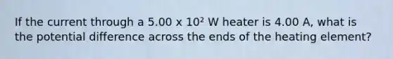 If the current through a 5.00 x 10² W heater is 4.00 A, what is the potential difference across the ends of the heating element?