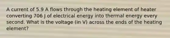 A current of 5.9 A flows through the heating element of heater converting 706 J of electrical energy into thermal energy every second. What is the voltage (in V) across the ends of the heating element?