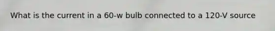 What is the current in a 60-w bulb connected to a 120-V source