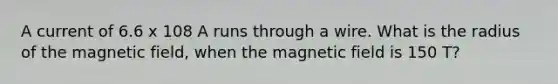 A current of 6.6 x 108 A runs through a wire. What is the radius of the magnetic field, when the magnetic field is 150 T?