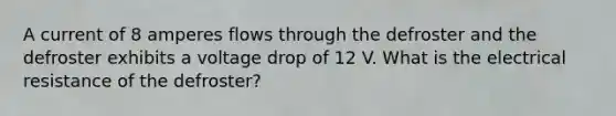 A current of 8 amperes flows through the defroster and the defroster exhibits a voltage drop of 12 V. What is the electrical resistance of the defroster?