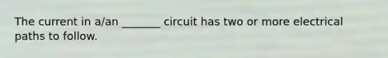 The current in a/an _______ circuit has two or more electrical paths to follow.