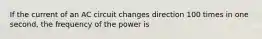 If the current of an AC circuit changes direction 100 times in one second, the frequency of the power is