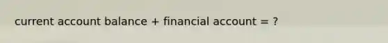 current account balance + financial account = ?