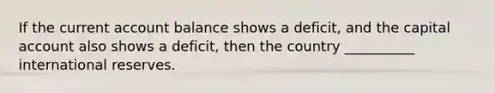 If the current account balance shows a deficit, and the capital account also shows a deficit, then the country __________ international reserves.