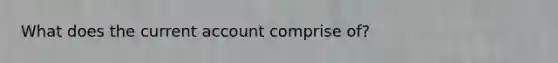 What does the current account comprise of?
